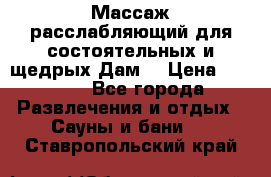 Массаж расслабляющий для состоятельных и щедрых Дам. › Цена ­ 1 100 - Все города Развлечения и отдых » Сауны и бани   . Ставропольский край
